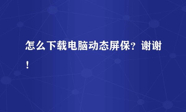 怎么下载电脑动态屏保？谢谢！