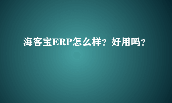 海客宝ERP怎么样？好用吗？