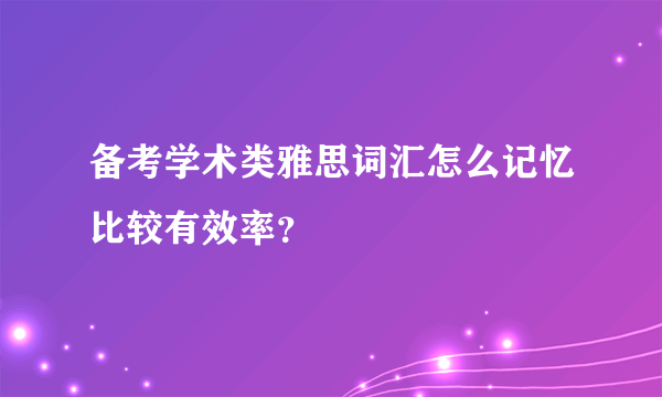 备考学术类雅思词汇怎么记忆比较有效率？