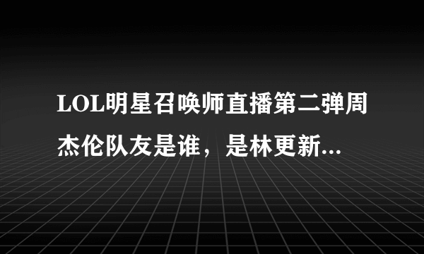 LOL明星召唤师直播第二弹周杰伦队友是谁，是林更新朱桢陈赫胡夏吗？