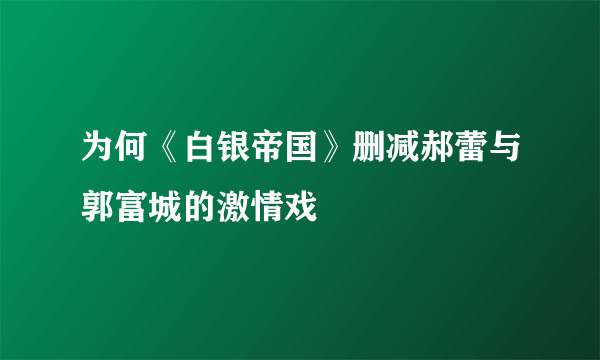 为何《白银帝国》删减郝蕾与郭富城的激情戏