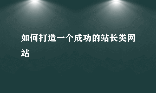 如何打造一个成功的站长类网站