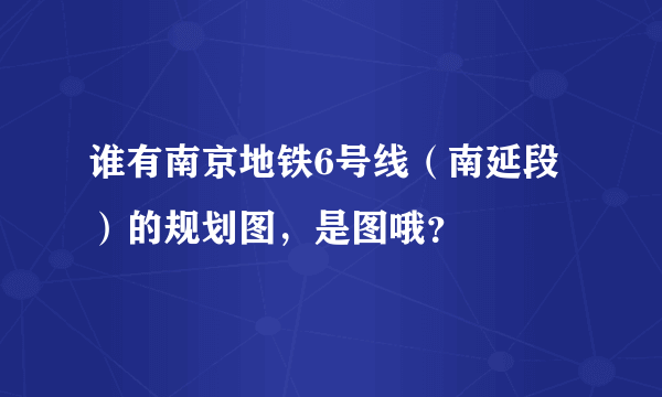 谁有南京地铁6号线（南延段）的规划图，是图哦？