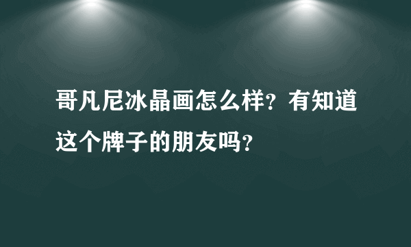 哥凡尼冰晶画怎么样？有知道这个牌子的朋友吗？