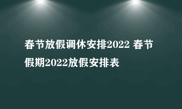 春节放假调休安排2022 春节假期2022放假安排表