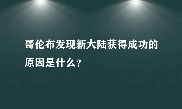 哥伦布发现新大陆获得成功的原因是什么？