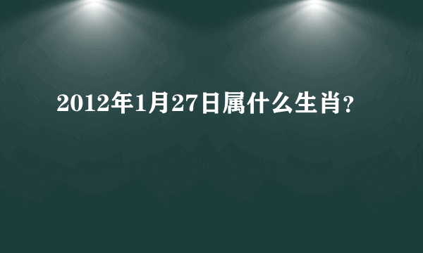 2012年1月27日属什么生肖？