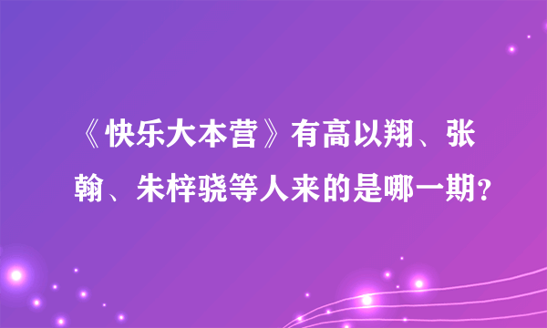 《快乐大本营》有高以翔、张翰、朱梓骁等人来的是哪一期？