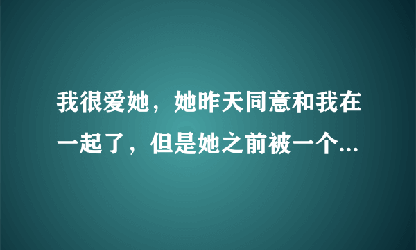 我很爱她，她昨天同意和我在一起了，但是她之前被一个男人上了，她现...