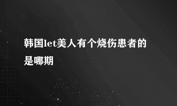 韩国let美人有个烧伤患者的是哪期