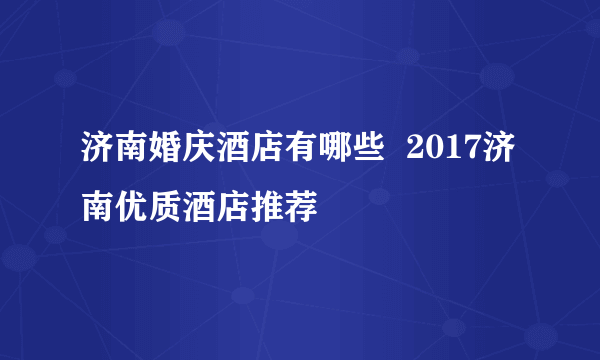 济南婚庆酒店有哪些  2017济南优质酒店推荐