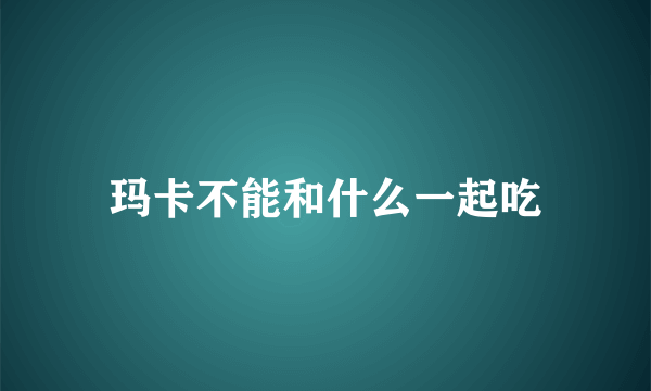 玛卡不能和什么一起吃