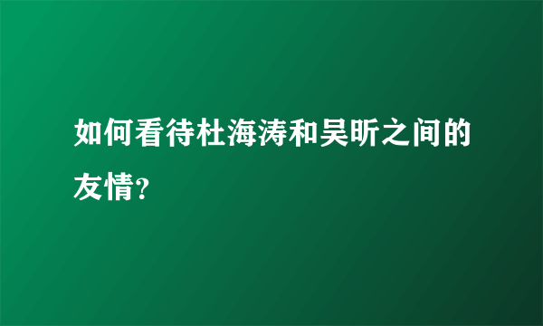 如何看待杜海涛和吴昕之间的友情？