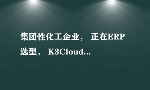 集团性化工企业， 正在ERP选型， K3Cloud还是用友NC？