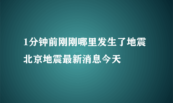 1分钟前刚刚哪里发生了地震 北京地震最新消息今天