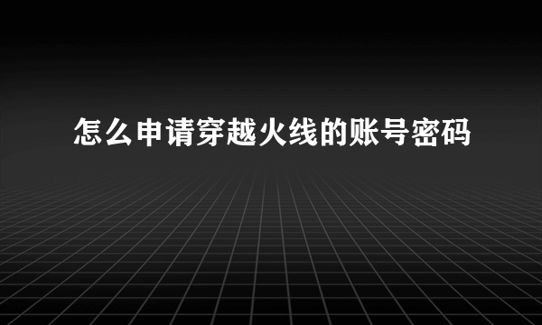 怎么申请穿越火线的账号密码