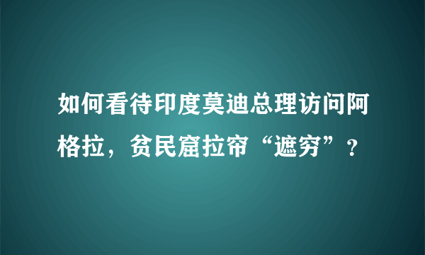 如何看待印度莫迪总理访问阿格拉，贫民窟拉帘“遮穷”？