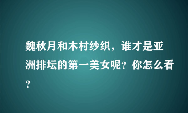 魏秋月和木村纱织，谁才是亚洲排坛的第一美女呢？你怎么看？