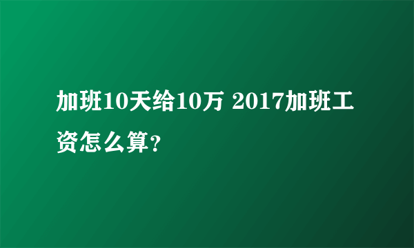 加班10天给10万 2017加班工资怎么算？