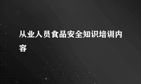 从业人员食品安全知识培训内容