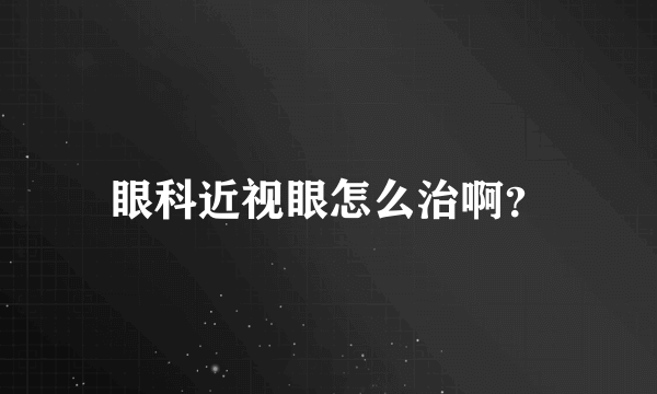 眼科近视眼怎么治啊？