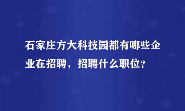 石家庄方大科技园都有哪些企业在招聘，招聘什么职位？