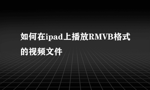 如何在ipad上播放RMVB格式的视频文件