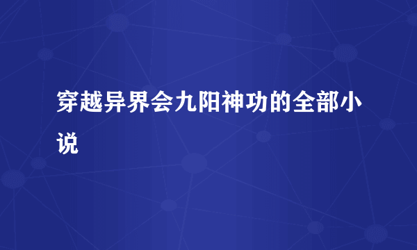 穿越异界会九阳神功的全部小说