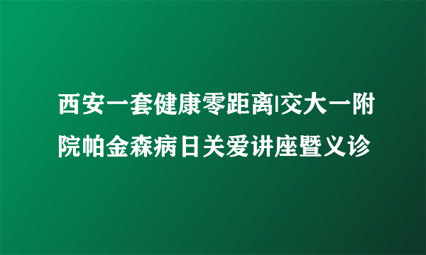 西安一套健康零距离|交大一附院帕金森病日关爱讲座暨义诊