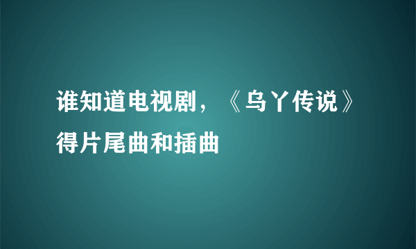 谁知道电视剧，《乌丫传说》得片尾曲和插曲