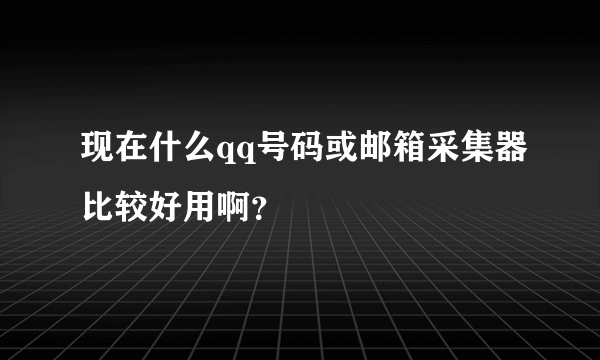 现在什么qq号码或邮箱采集器比较好用啊？