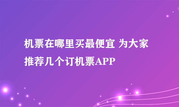 机票在哪里买最便宜 为大家推荐几个订机票APP