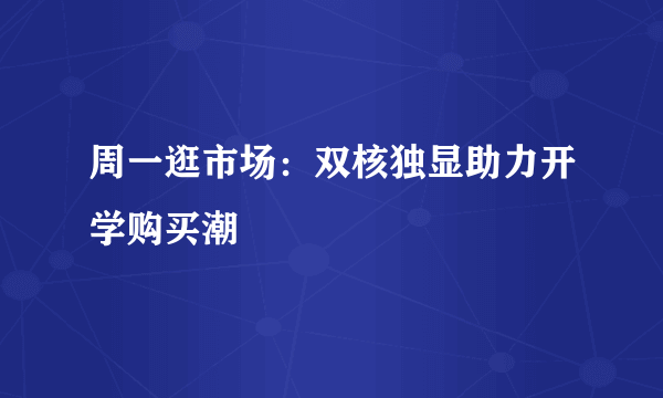 周一逛市场：双核独显助力开学购买潮