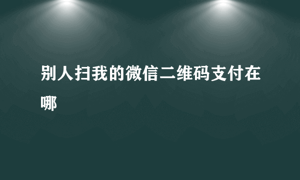 别人扫我的微信二维码支付在哪