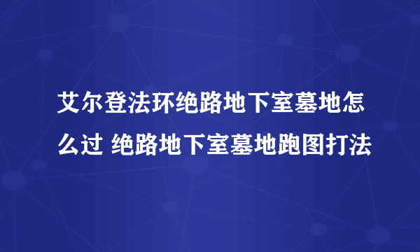 艾尔登法环绝路地下室墓地怎么过 绝路地下室墓地跑图打法