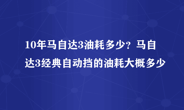 10年马自达3油耗多少？马自达3经典自动挡的油耗大概多少