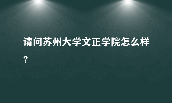 请问苏州大学文正学院怎么样？