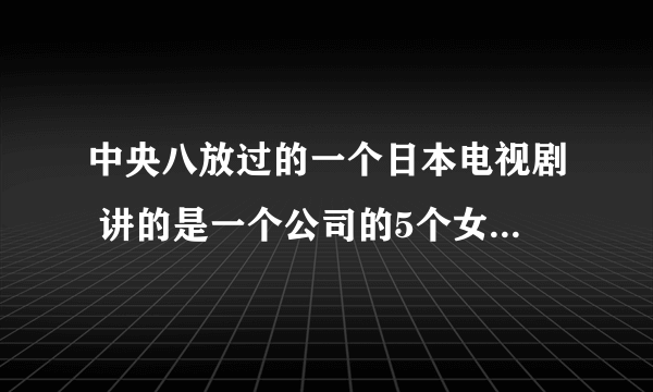 中央八放过的一个日本电视剧 讲的是一个公司的5个女清洁工 谁知道叫什么啊