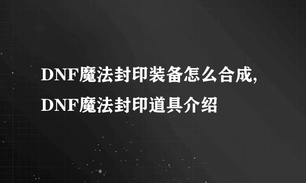 DNF魔法封印装备怎么合成,DNF魔法封印道具介绍