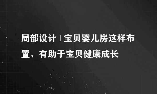 局部设计 | 宝贝婴儿房这样布置，有助于宝贝健康成长