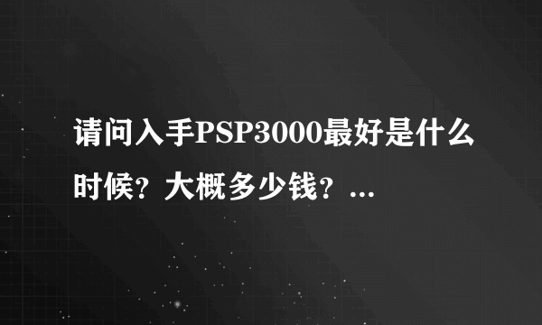 请问入手PSP3000最好是什么时候？大概多少钱？PSV按常理来说什么时候能破解？最快多久？最慢呢？