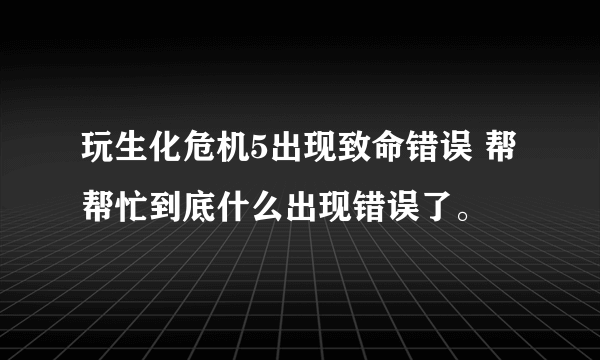 玩生化危机5出现致命错误 帮帮忙到底什么出现错误了。