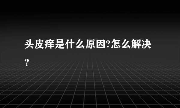 头皮痒是什么原因?怎么解决？