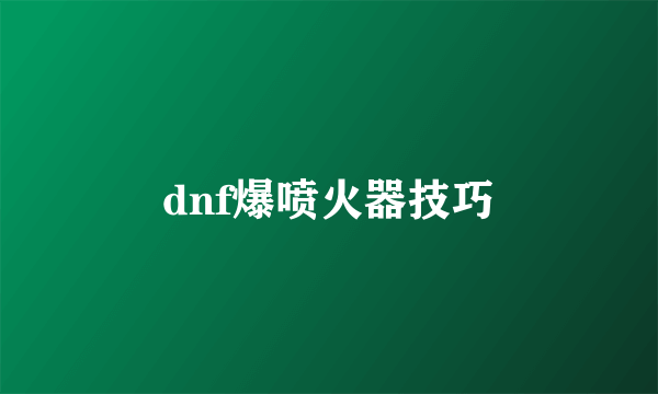 dnf爆喷火器技巧