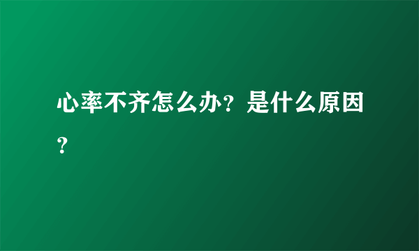 心率不齐怎么办？是什么原因？