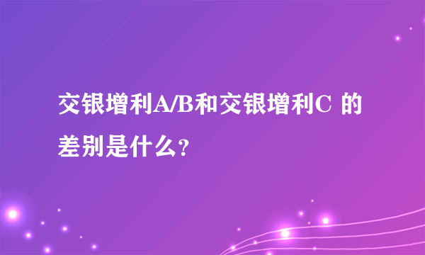 交银增利A/B和交银增利C 的差别是什么？