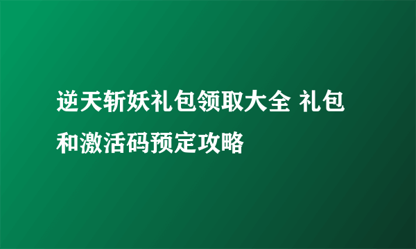 逆天斩妖礼包领取大全 礼包和激活码预定攻略