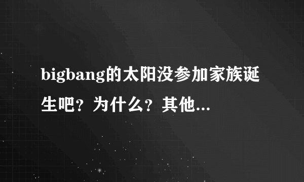 bigbang的太阳没参加家族诞生吧？为什么？其他4个都有参加啊