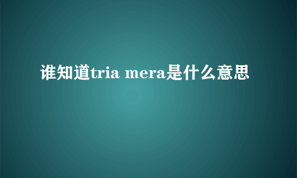 谁知道tria mera是什么意思