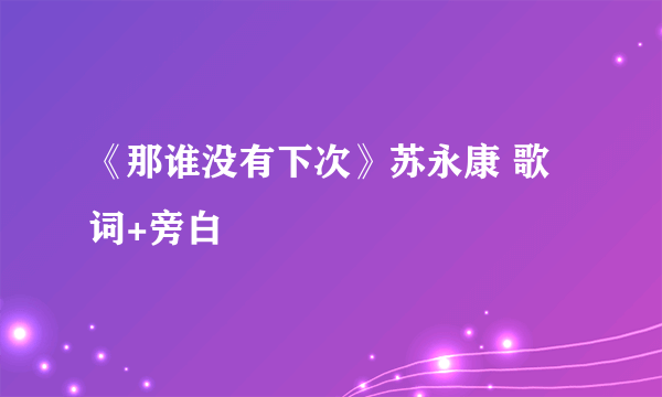 《那谁没有下次》苏永康 歌词+旁白